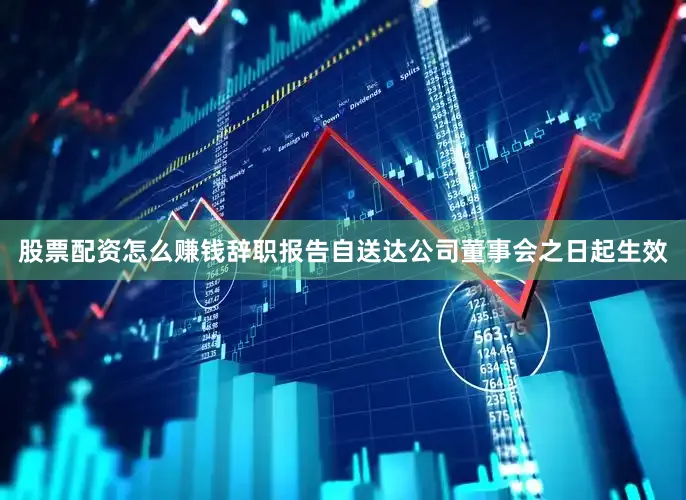股票配资怎么赚钱辞职报告自送达公司董事会之日起生效