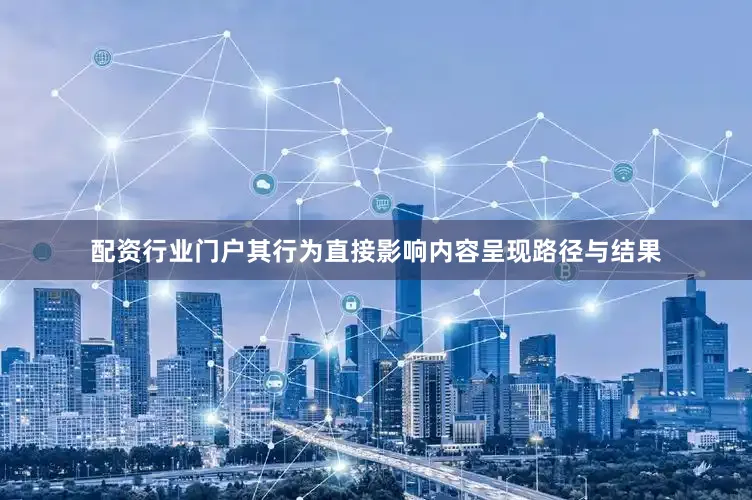 配资行业门户其行为直接影响内容呈现路径与结果