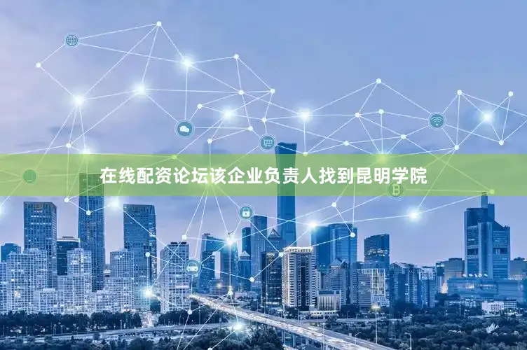 在线配资论坛该企业负责人找到昆明学院