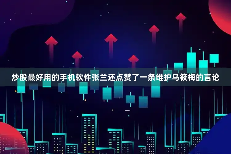 炒股最好用的手机软件张兰还点赞了一条维护马筱梅的言论
