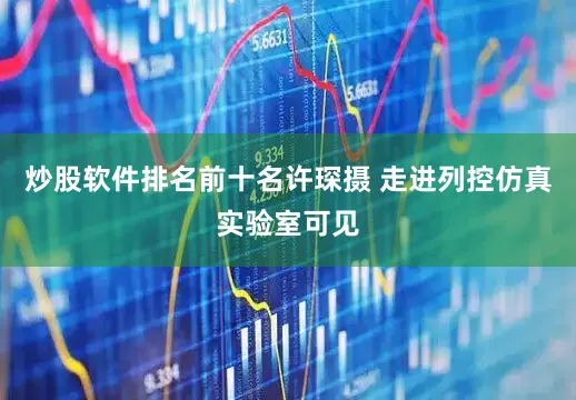炒股软件排名前十名许琛摄 　　走进列控仿真实验室可见