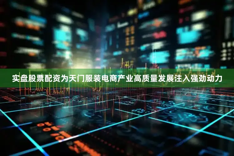 实盘股票配资为天门服装电商产业高质量发展注入强劲动力