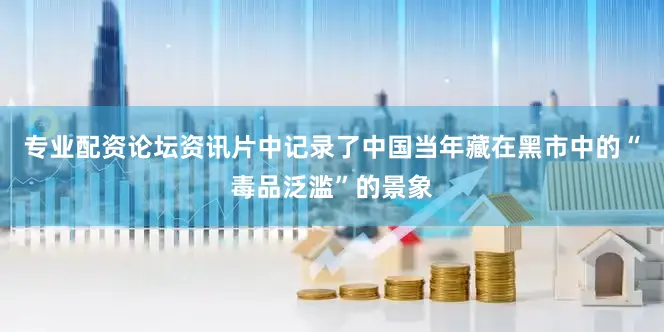 专业配资论坛资讯片中记录了中国当年藏在黑市中的“毒品泛滥”的景象