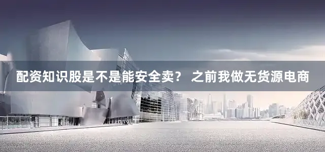配资知识股是不是能安全卖？ 之前我做无货源电商