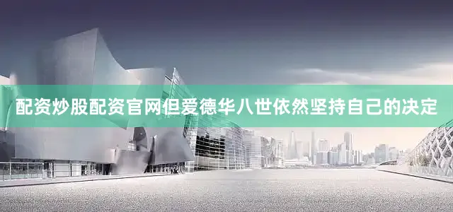 配资炒股配资官网但爱德华八世依然坚持自己的决定