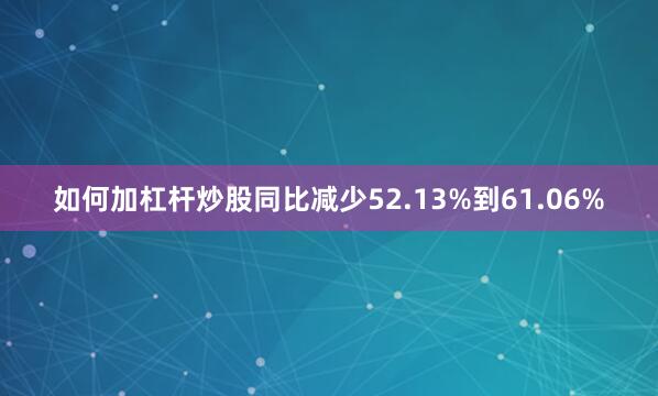 如何加杠杆炒股同比减少52.13%到61.06%