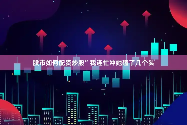 股市如何配资炒股”我连忙冲她磕了几个头