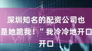 深圳知名的配资公司也是她跪我！”我冷冷地开口