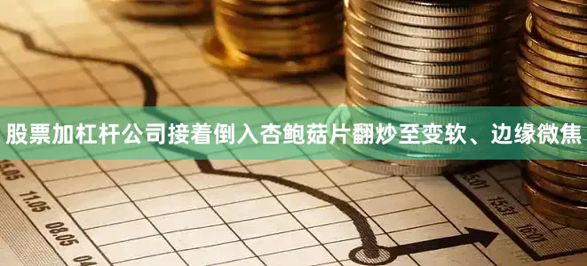 股票加杠杆公司接着倒入杏鲍菇片翻炒至变软、边缘微焦