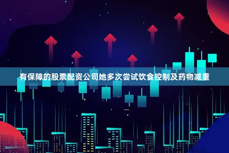 有保障的股票配资公司她多次尝试饮食控制及药物减重