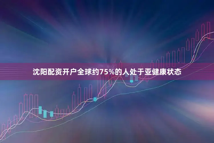 沈阳配资开户全球约75%的人处于亚健康状态
