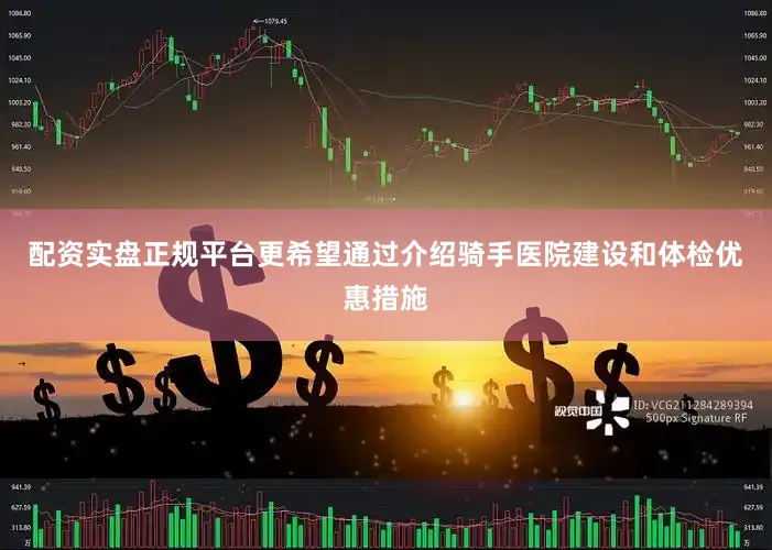 配资实盘正规平台更希望通过介绍骑手医院建设和体检优惠措施