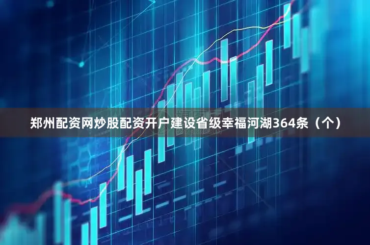 郑州配资网炒股配资开户建设省级幸福河湖364条（个）