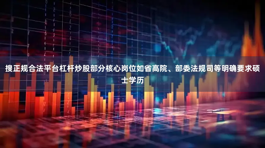搜正规合法平台杠杆炒股部分核心岗位如省高院、部委法规司等明确要求硕士学历