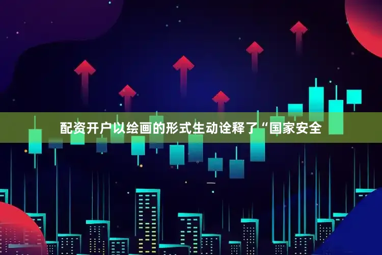 配资开户以绘画的形式生动诠释了“国家安全