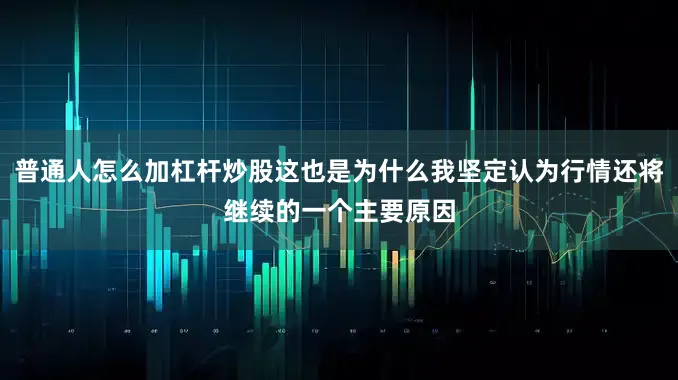 普通人怎么加杠杆炒股这也是为什么我坚定认为行情还将继续的一个主要原因