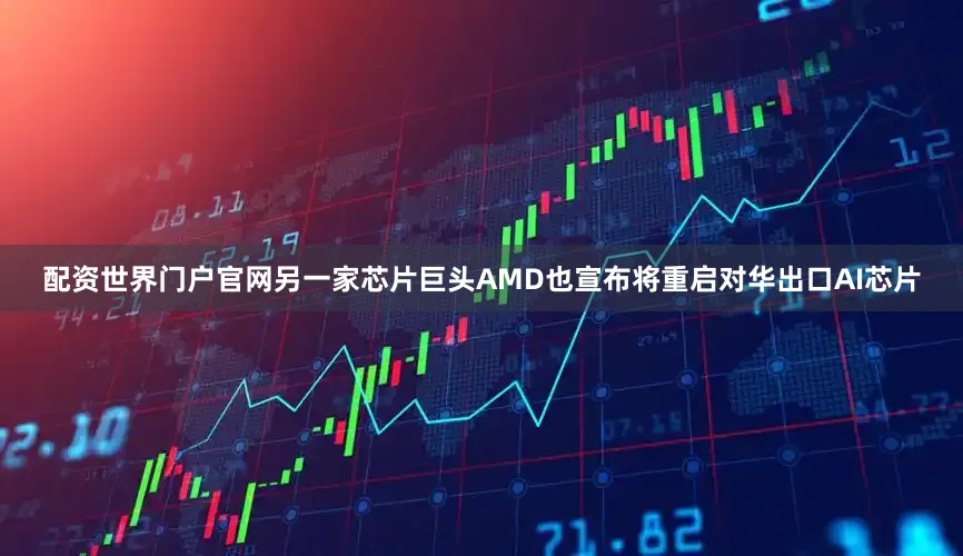 配资世界门户官网另一家芯片巨头AMD也宣布将重启对华出口AI芯片