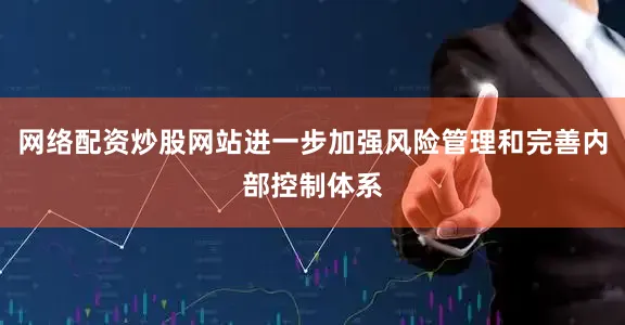 网络配资炒股网站进一步加强风险管理和完善内部控制体系