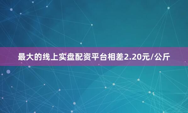 最大的线上实盘配资平台相差2.20元/公斤