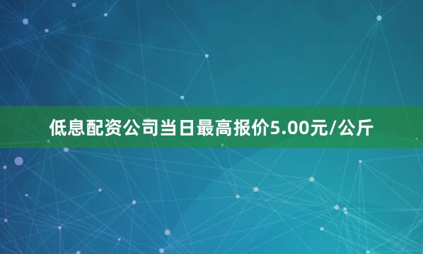 低息配资公司当日最高报价5.00元/公斤