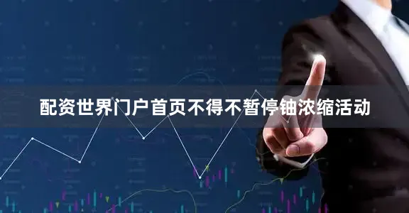 配资世界门户首页不得不暂停铀浓缩活动