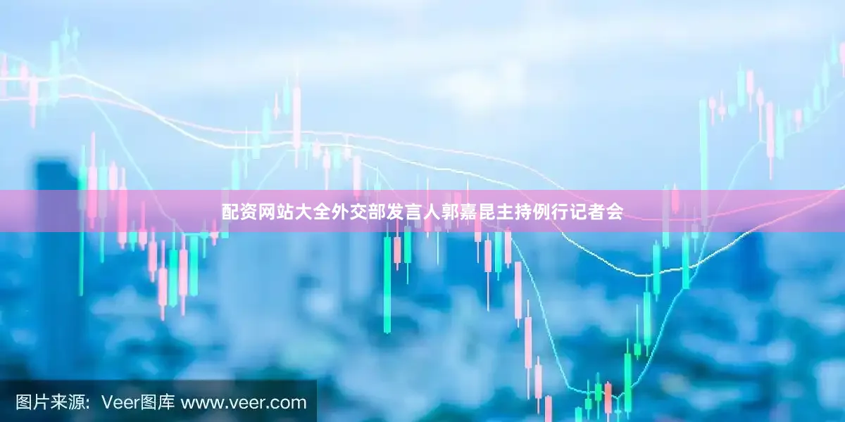 配资网站大全外交部发言人郭嘉昆主持例行记者会