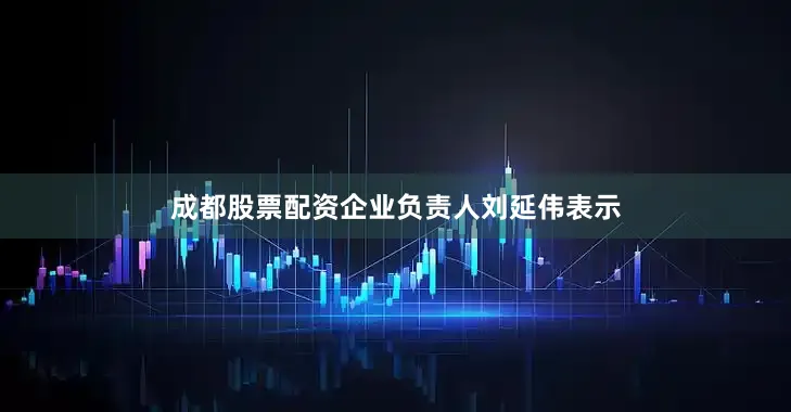 成都股票配资企业负责人刘延伟表示