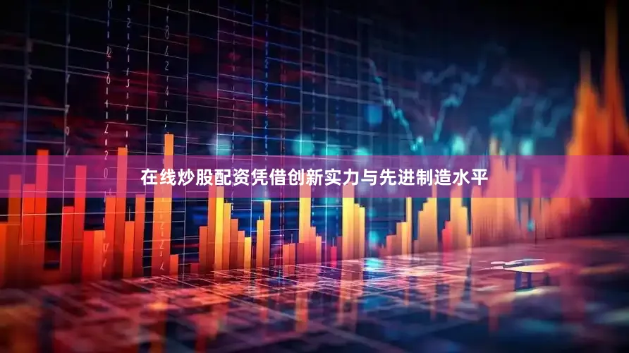 在线炒股配资凭借创新实力与先进制造水平