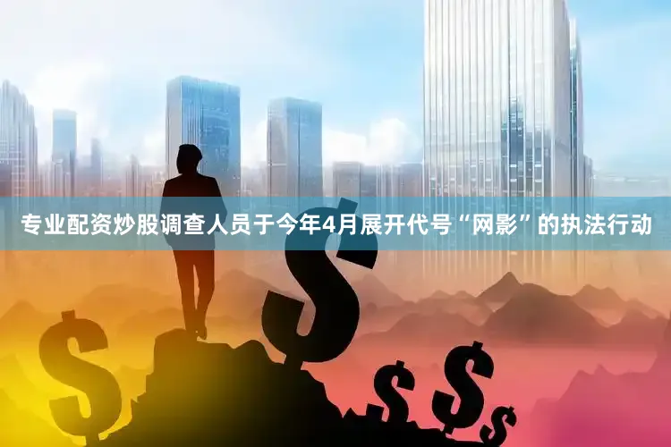 专业配资炒股调查人员于今年4月展开代号“网影”的执法行动
