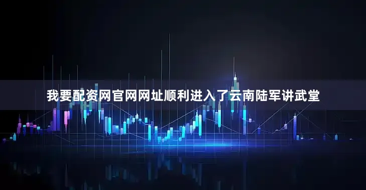 我要配资网官网网址顺利进入了云南陆军讲武堂