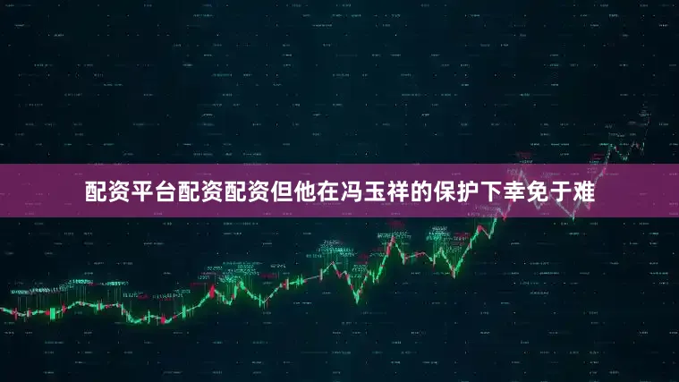 配资平台配资配资但他在冯玉祥的保护下幸免于难