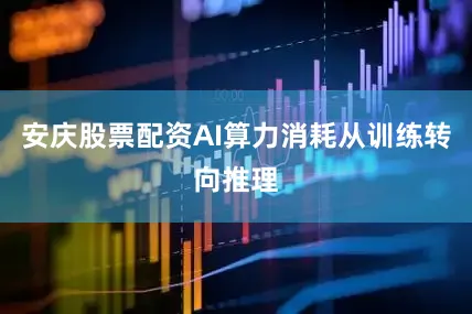 安庆股票配资AI算力消耗从训练转向推理