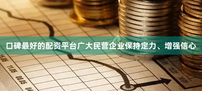 口碑最好的配资平台广大民营企业保持定力、增强信心