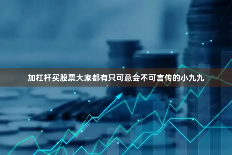 加杠杆买股票大家都有只可意会不可言传的小九九