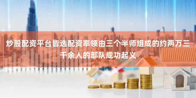 炒股配资平台皆选配资率领由三个半师组成的约两万三千余人的部队成功起义