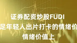 证券配资炒股FUDI 在满足年轻人出片打卡的情绪价值上