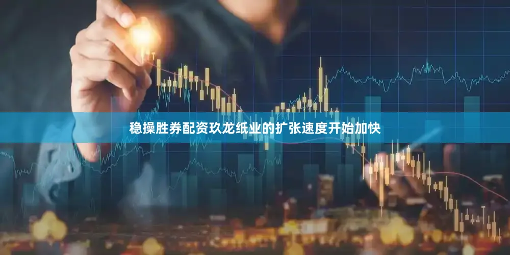 稳操胜券配资玖龙纸业的扩张速度开始加快
