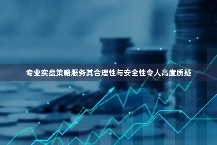 专业实盘策略服务其合理性与安全性令人高度质疑