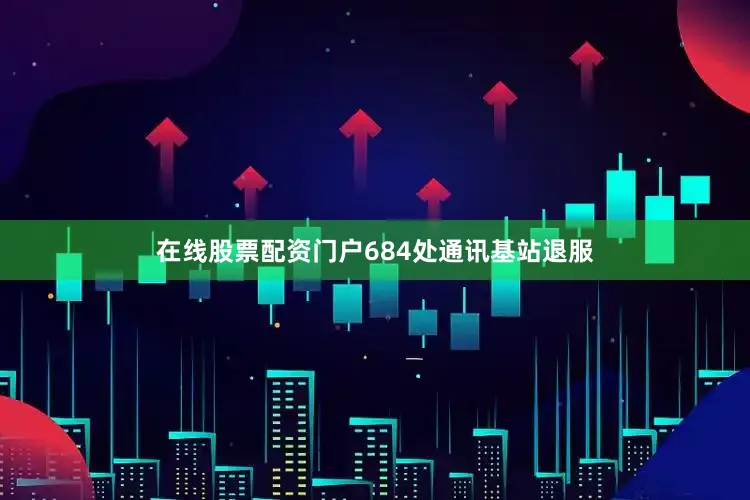 在线股票配资门户684处通讯基站退服