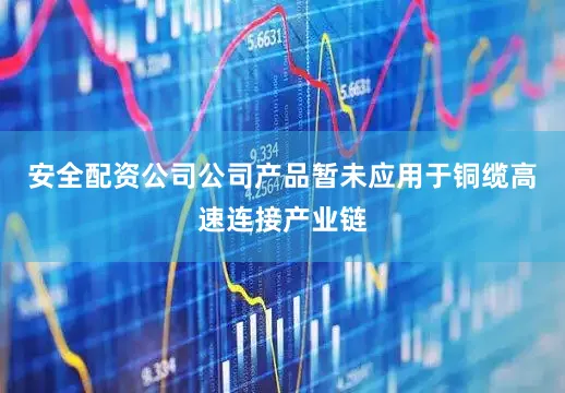 安全配资公司公司产品暂未应用于铜缆高速连接产业链