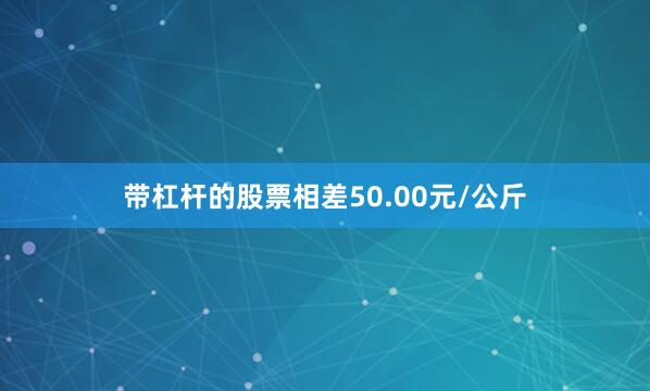 带杠杆的股票相差50.00元/公斤