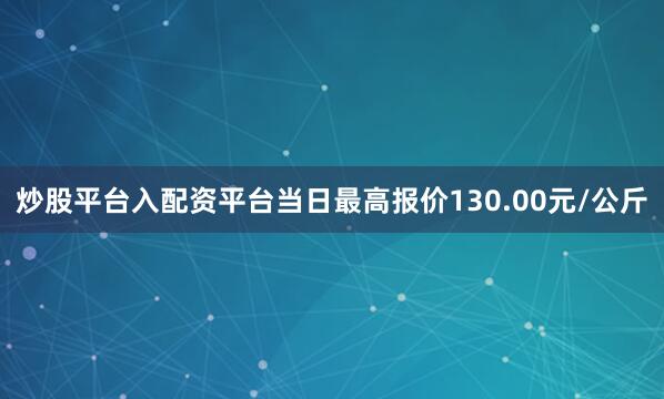 炒股平台入配资平台当日最高报价130.00元/公斤