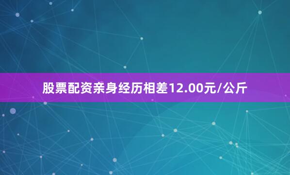 股票配资亲身经历相差12.00元/公斤