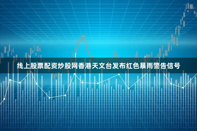 线上股票配资炒股网香港天文台发布红色暴雨警告信号