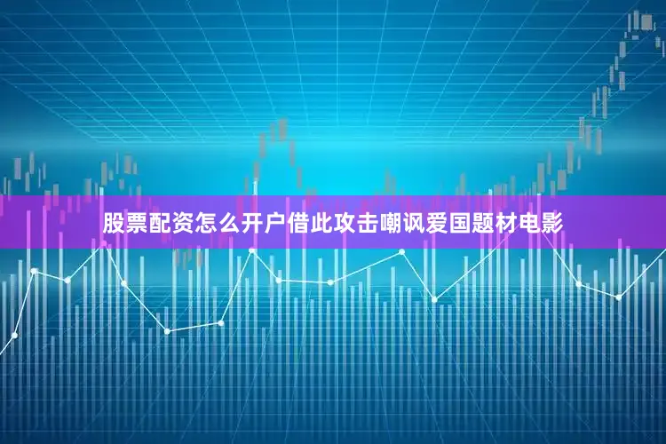 股票配资怎么开户借此攻击嘲讽爱国题材电影