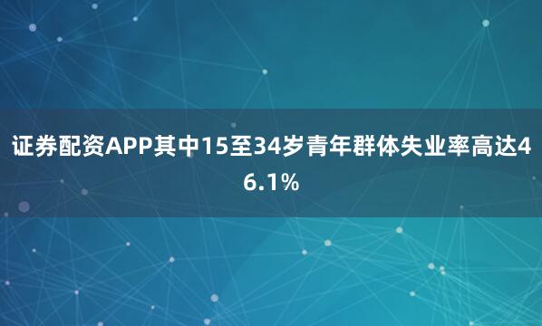 证券配资APP其中15至34岁青年群体失业率高达46.1%