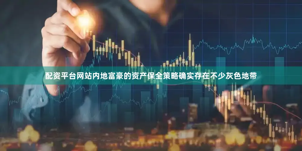 配资平台网站内地富豪的资产保全策略确实存在不少灰色地带
