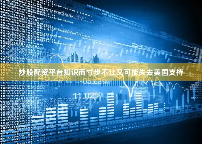 炒股配资平台知识而寸步不让又可能失去美国支持
