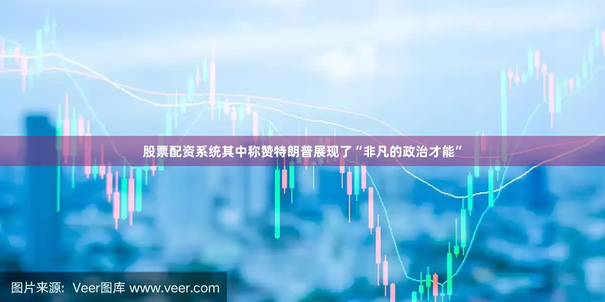 股票配资系统其中称赞特朗普展现了“非凡的政治才能”