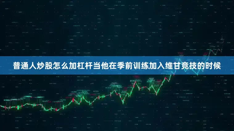 普通人炒股怎么加杠杆当他在季前训练加入维甘竞技的时候